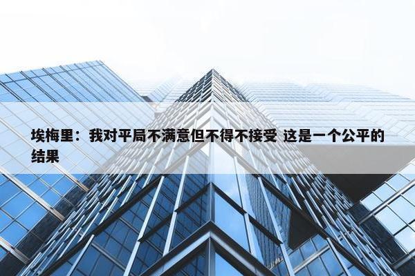 埃梅里：我对平局不满意但不得不接受 这是一个公平的结果