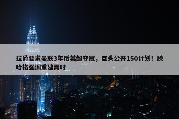 拉爵要求曼联3年后英超夺冠，巨头公开150计划！滕哈格强调重建需时