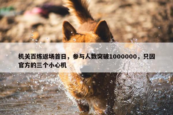 机关百炼返场首日，参与人数突破1000000，只因官方的三个小心机