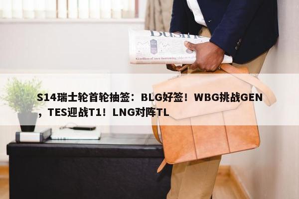 S14瑞士轮首轮抽签：BLG好签！WBG挑战GEN，TES迎战T1！LNG对阵TL