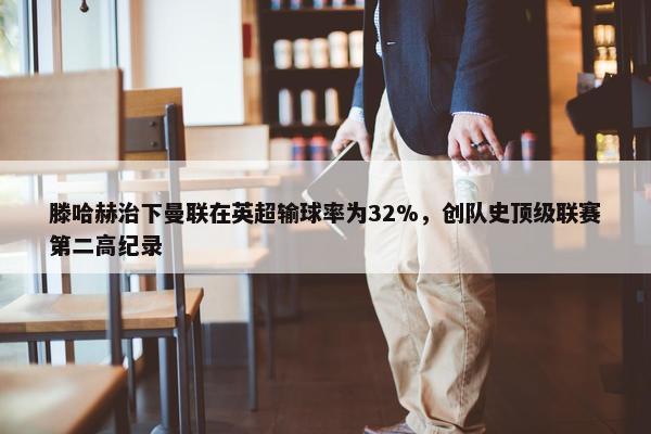 滕哈赫治下曼联在英超输球率为32%，创队史顶级联赛第二高纪录