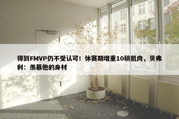 得到FMVP仍不受认可！休赛期增重10磅肌肉，贝弗利：羡慕他的身材