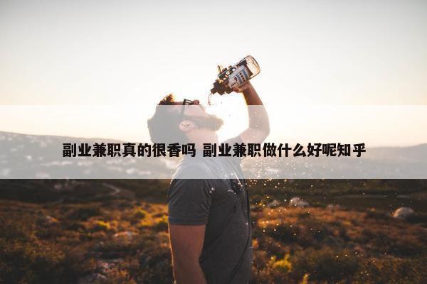 副业兼职真的很香吗 副业兼职做什么好呢知乎