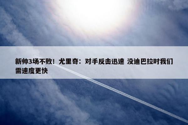 新帅3场不败！尤里奇：对手反击迅速 没迪巴拉时我们需速度更快