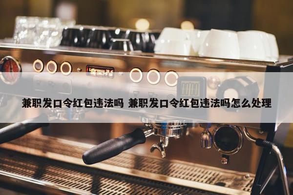 兼职发口令红包违法吗 兼职发口令红包违法吗怎么处理