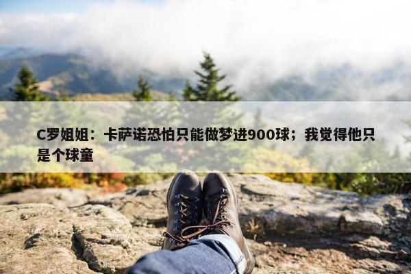 C罗姐姐：卡萨诺恐怕只能做梦进900球；我觉得他只是个球童