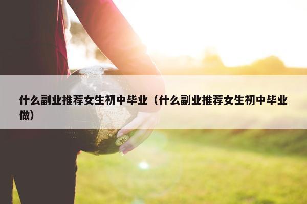 什么副业推荐女生初中毕业（什么副业推荐女生初中毕业做）