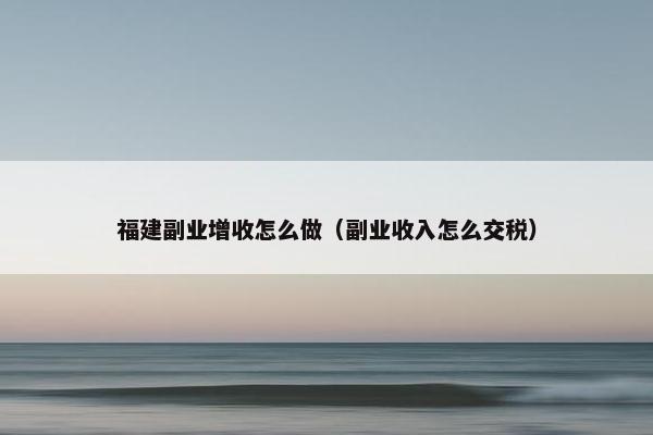 福建副业增收怎么做（副业收入怎么交税）