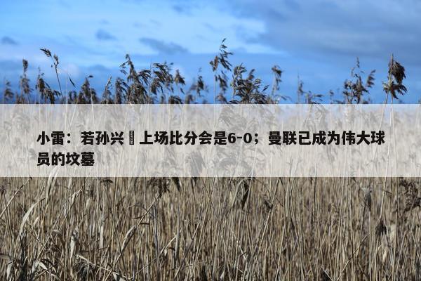 小雷：若孙兴慜上场比分会是6-0；曼联已成为伟大球员的坟墓