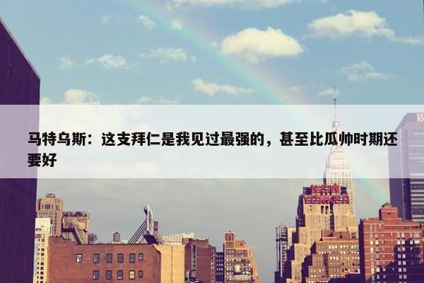 马特乌斯：这支拜仁是我见过最强的，甚至比瓜帅时期还要好