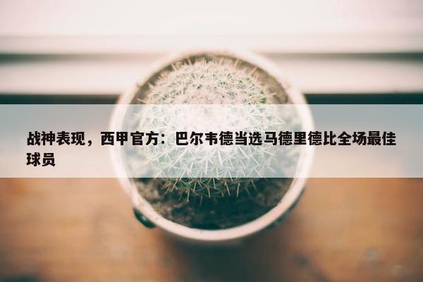 战神表现，西甲官方：巴尔韦德当选马德里德比全场最佳球员