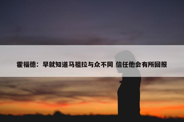 霍福德：早就知道马祖拉与众不同 信任他会有所回报