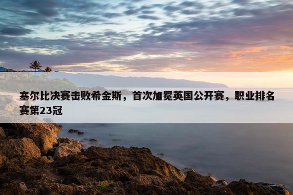 塞尔比决赛击败希金斯，首次加冕英国公开赛，职业排名赛第23冠