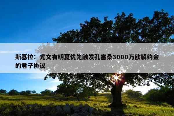 斯基拉：尤文有明夏优先触发孔塞桑3000万欧解约金的君子协议