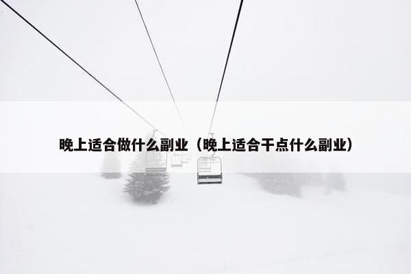 晚上适合做什么副业（晚上适合干点什么副业）