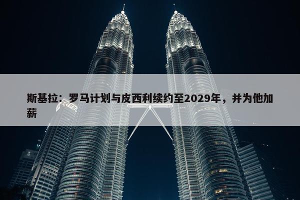 斯基拉：罗马计划与皮西利续约至2029年，并为他加薪