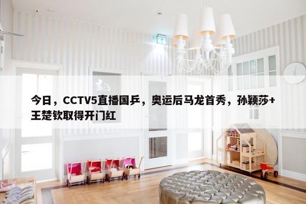 今日，CCTV5直播国乒，奥运后马龙首秀，孙颖莎+王楚钦取得开门红