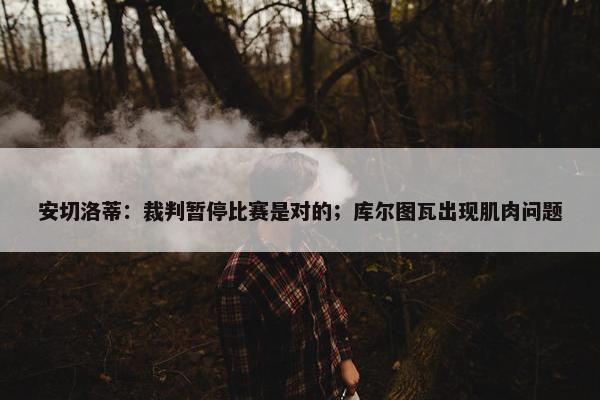 安切洛蒂：裁判暂停比赛是对的；库尔图瓦出现肌肉问题