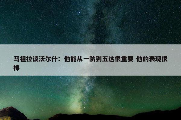 马祖拉谈沃尔什：他能从一防到五这很重要 他的表现很棒