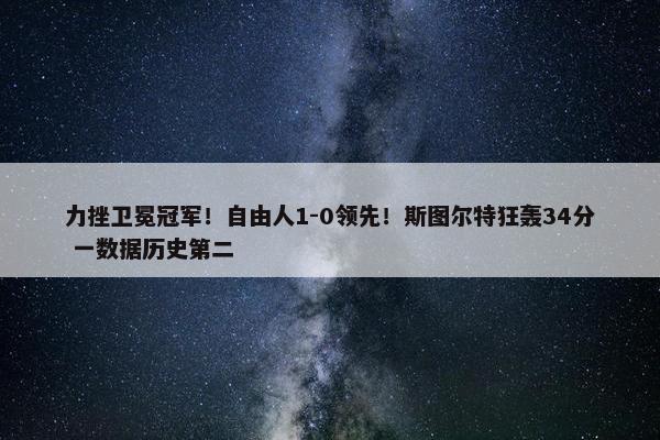 力挫卫冕冠军！自由人1-0领先！斯图尔特狂轰34分 一数据历史第二