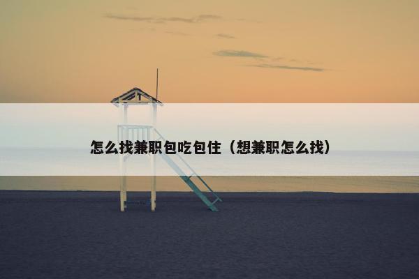 怎么找兼职包吃包住（想兼职怎么找）