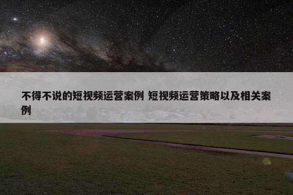 不得不说的短视频运营案例 短视频运营策略以及相关案例