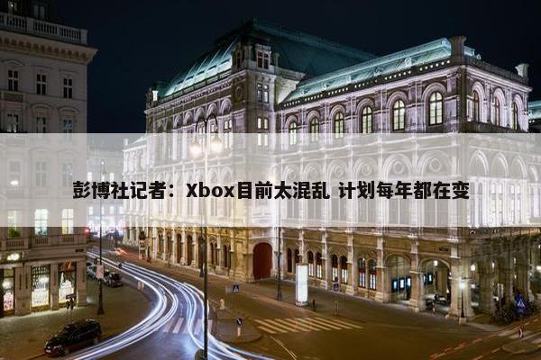 彭博社记者：Xbox目前太混乱 计划每年都在变