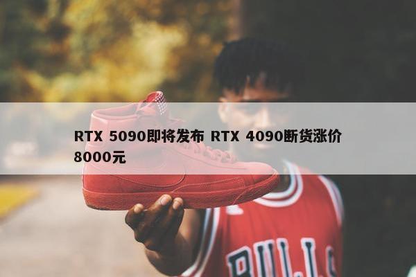 RTX 5090即将发布 RTX 4090断货涨价8000元