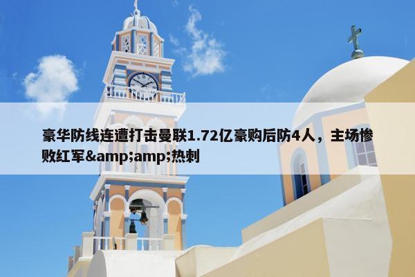 豪华防线连遭打击曼联1.72亿豪购后防4人，主场惨败红军&amp;热刺