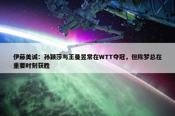 伊藤美诚：孙颖莎与王曼昱常在WTT夺冠，但陈梦总在重要时刻获胜