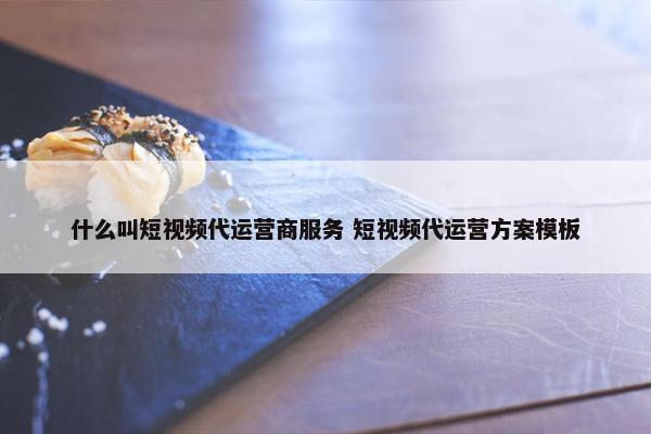 什么叫短视频代运营商服务 短视频代运营方案模板