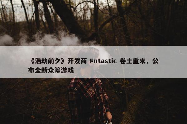 《浩劫前夕》开发商 Fntastic 卷土重来，公布全新众筹游戏