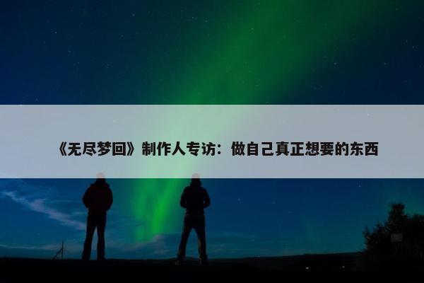 《无尽梦回》制作人专访：做自己真正想要的东西