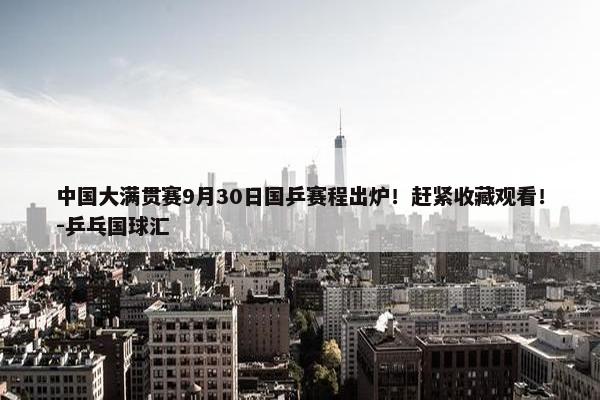 中国大满贯赛9月30日国乒赛程出炉！赶紧收藏观看！-乒乓国球汇