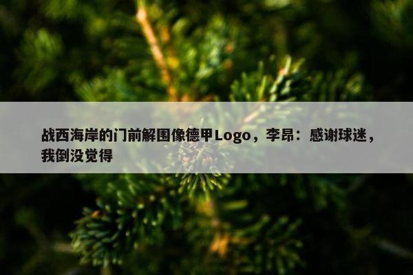 战西海岸的门前解围像德甲Logo，李昂：感谢球迷，我倒没觉得