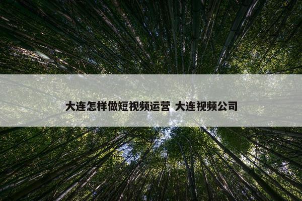 大连怎样做短视频运营 大连视频公司