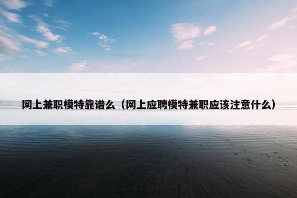 网上兼职模特靠谱么（网上应聘模特兼职应该注意什么）