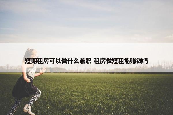 短期租房可以做什么兼职 租房做短租能赚钱吗