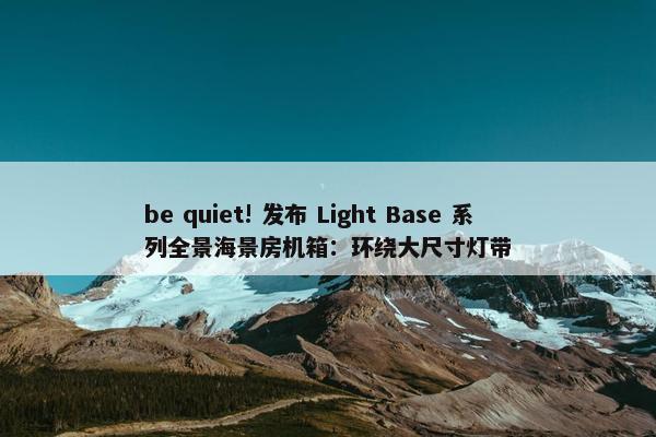 be quiet! 发布 Light Base 系列全景海景房机箱：环绕大尺寸灯带