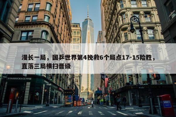 漫长一局，国乒世界第4挽救6个局点17-15险胜，直落三局横扫晋级