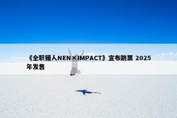 《全职猎人NEN×IMPACT》宣布跳票 2025年发售