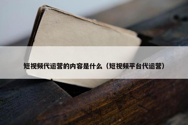 短视频代运营的内容是什么（短视频平台代运营）