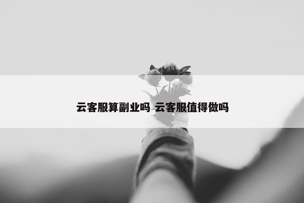 云客服算副业吗 云客服值得做吗