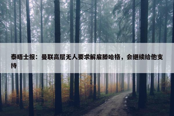 泰晤士报：曼联高层无人要求解雇滕哈格，会继续给他支持