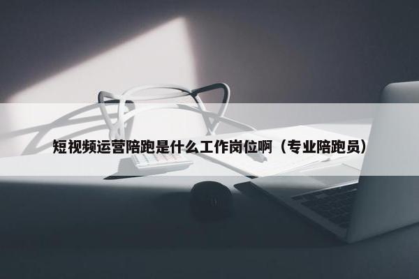 短视频运营陪跑是什么工作岗位啊（专业陪跑员）