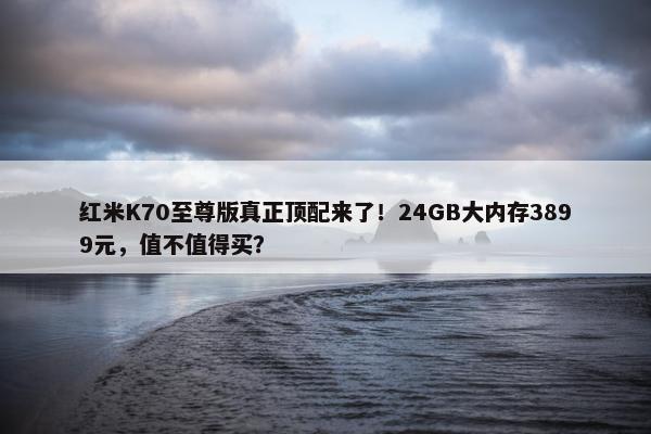 红米K70至尊版真正顶配来了！24GB大内存3899元，值不值得买？