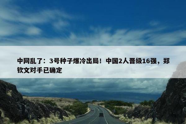 中网乱了：3号种子爆冷出局！中国2人晋级16强，郑钦文对手已确定