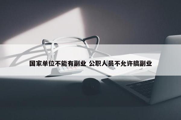 国家单位不能有副业 公职人员不允许搞副业