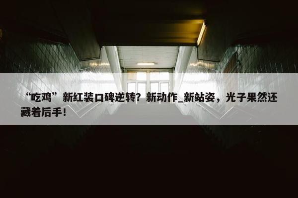 “吃鸡”新红装口碑逆转？新动作_新站姿，光子果然还藏着后手！