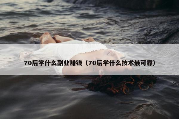 70后学什么副业赚钱（70后学什么技术最可靠）